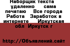 Наборщик текста  (удаленно ) - сама печатаю  - Все города Работа » Заработок в интернете   . Иркутская обл.,Иркутск г.